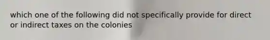 which one of the following did not specifically provide for direct or indirect taxes on the colonies