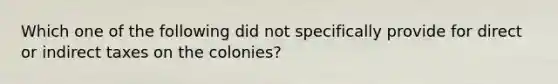 Which one of the following did not specifically provide for direct or indirect taxes on the colonies?