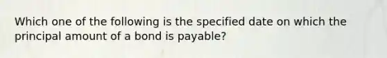 Which one of the following is the specified date on which the principal amount of a bond is payable?