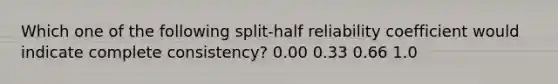 Which one of the following split-half reliability coefficient would indicate complete consistency? 0.00 0.33 0.66 1.0