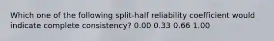 Which one of the following split-half reliability coefficient would indicate complete consistency? 0.00 0.33 0.66 1.00