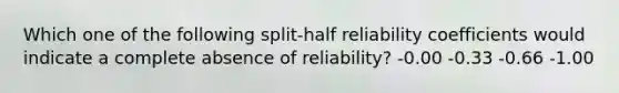 Which one of the following split-half reliability coefficients would indicate a complete absence of reliability? -0.00 -0.33 -0.66 -1.00