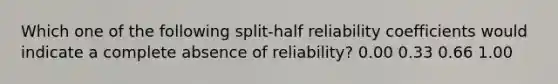 Which one of the following split-half reliability coefficients would indicate a complete absence of reliability? 0.00 0.33 0.66 1.00