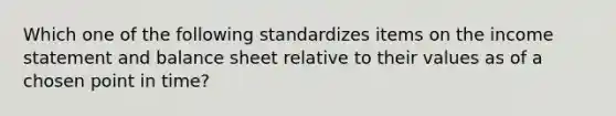 Which one of the following standardizes items on the income statement and balance sheet relative to their values as of a chosen point in time?