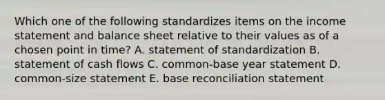 Which one of the following standardizes items on the income statement and balance sheet relative to their values as of a chosen point in time? A. statement of standardization B. statement of cash flows C. common-base year statement D. common-size statement E. base reconciliation statement