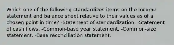 Which one of the following standardizes items on the income statement and balance sheet relative to their values as of a chosen point in time? -Statement of standardization. -Statement of cash flows. -Common-base year statement. -Common-size statement. -Base reconciliation statement.