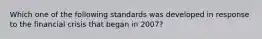 Which one of the following standards was developed in response to the financial crisis that began in 2007?