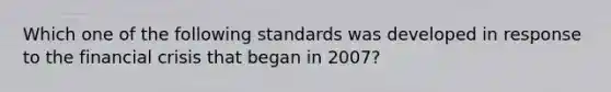 Which one of the following standards was developed in response to the financial crisis that began in 2007?