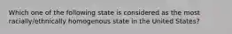 Which one of the following state is considered as the most racially/ethnically homogenous state in the United States?