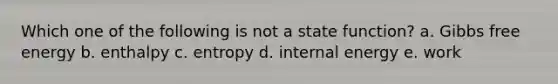 Which one of the following is not a state function? a. Gibbs free energy b. enthalpy c. entropy d. internal energy e. work