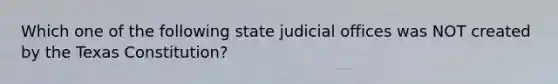 Which one of the following state judicial offices was NOT created by the Texas Constitution?