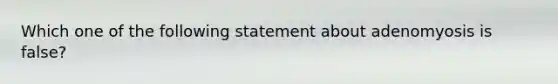 Which one of the following statement about adenomyosis is false?