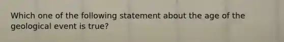 Which one of the following statement about the age of the geological event is true?