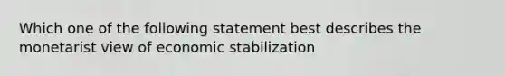 Which one of the following statement best describes the monetarist view of economic stabilization