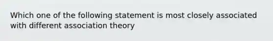 Which one of the following statement is most closely associated with different association theory