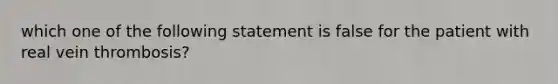 which one of the following statement is false for the patient with real vein thrombosis?