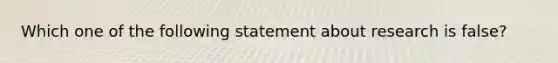 Which one of the following statement about research is false?