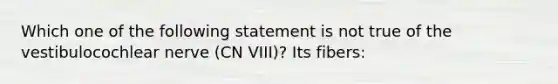 Which one of the following statement is not true of the vestibulocochlear nerve (CN VIII)? Its fibers: