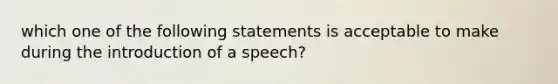 which one of the following statements is acceptable to make during the introduction of a speech?