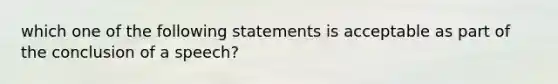 which one of the following statements is acceptable as part of the conclusion of a speech?