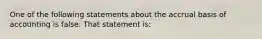 One of the following statements about the accrual basis of accounting is false. That statement is: