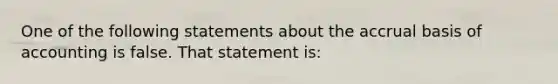 One of the following statements about the accrual basis of accounting is false. That statement is: