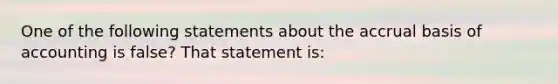 One of the following statements about the accrual basis of accounting is false? That statement is: