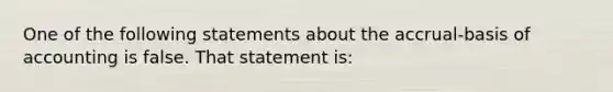 One of the following statements about the accrual-basis of accounting is false. That statement is: