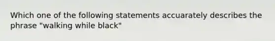 Which one of the following statements accuarately describes the phrase "walking while black"