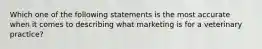 Which one of the following statements is the most accurate when it comes to describing what marketing is for a veterinary practice?