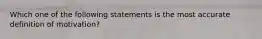 Which one of the following statements is the most accurate definition of motivation?