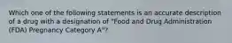 Which one of the following statements is an accurate description of a drug with a designation of "Food and Drug Administration (FDA) Pregnancy Category A"?