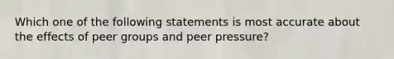 Which one of the following statements is most accurate about the effects of peer groups and peer pressure?