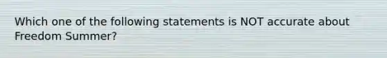 Which one of the following statements is NOT accurate about Freedom Summer?