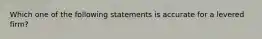 Which one of the following statements is accurate for a levered firm?