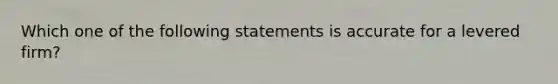 Which one of the following statements is accurate for a levered firm?