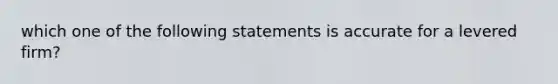 which one of the following statements is accurate for a levered firm?