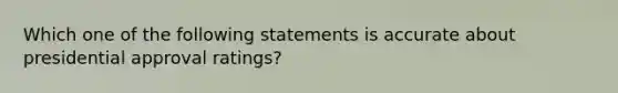 Which one of the following statements is accurate about presidential approval ratings?