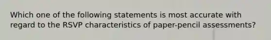 Which one of the following statements is most accurate with regard to the RSVP characteristics of paper-pencil assessments?