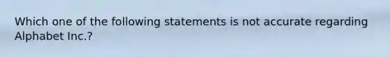 Which one of the following statements is not accurate regarding Alphabet Inc.?