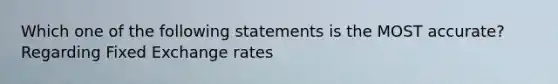 Which one of the following statements is the MOST accurate? Regarding Fixed Exchange rates