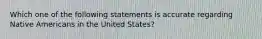 Which one of the following statements is accurate regarding Native Americans in the United States?