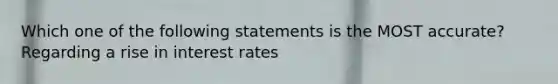 Which one of the following statements is the MOST accurate? Regarding a rise in interest rates