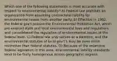 Which one of the following statements is most accurate with respect to environmental liability? A) Federal law prohibits an organization from assuming contractural liability for environmental losses from another party. B) Effective in 1982, the federal gov't passed the Environmental Protection Act, which pre-empted state and local environmental laws and regulations and consolidated the regulation of environmental issues at the federal level. C) Federal law only serves as a baseline, and the environmental statutes of local gov't's may be even more restrictive than federal statutes. D) Because of the extensive federal legislation in this area, environmental liability standards tend to be fairly homogenous across geographic regions.