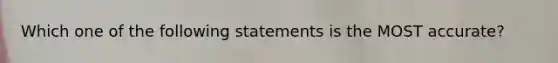 Which one of the following statements is the MOST​ accurate?