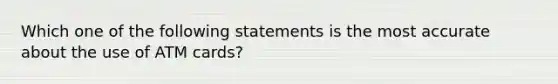 Which one of the following statements is the most accurate about the use of ATM cards?