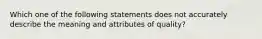 Which one of the following statements does not accurately describe the meaning and attributes of quality?