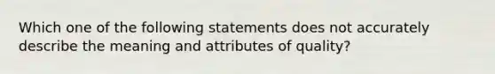 Which one of the following statements does not accurately describe the meaning and attributes of quality?