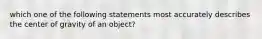 which one of the following statements most accurately describes the center of gravity of an object?