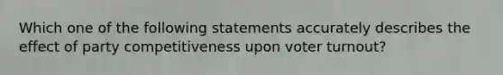 Which one of the following statements accurately describes the effect of party competitiveness upon voter turnout?